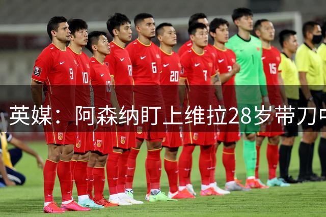 英媒：阿森纳盯上维拉28岁带刀中卫，合同2028年到期挖角难度不小